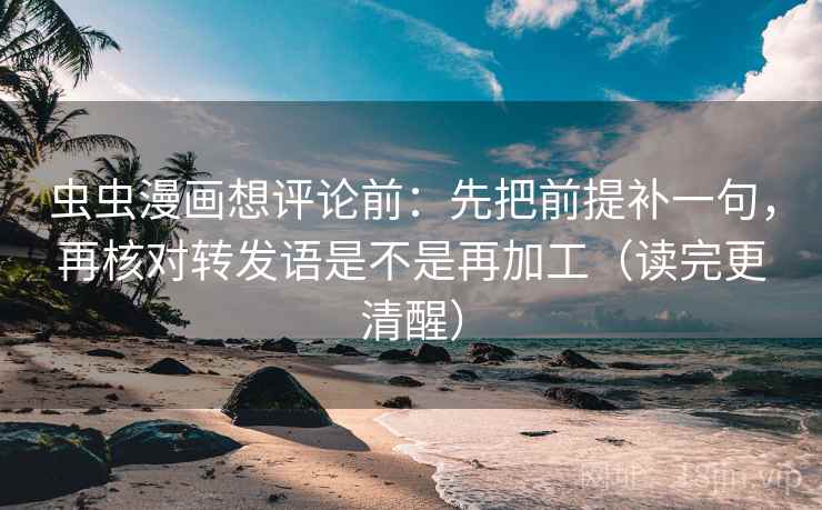 虫虫漫画想评论前：先把前提补一句，再核对转发语是不是再加工（读完更清醒）