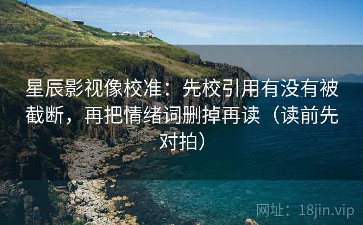 星辰影视像校准：先校引用有没有被截断，再把情绪词删掉再读（读前先对拍）