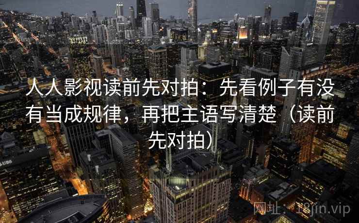 人人影视读前先对拍：先看例子有没有当成规律，再把主语写清楚（读前先对拍）