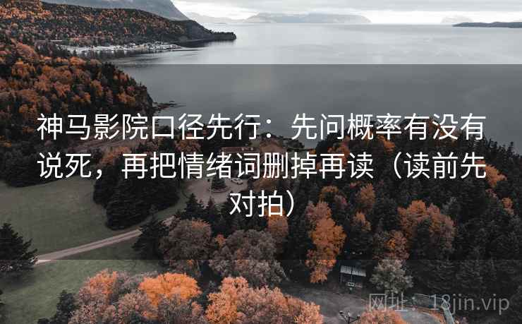 神马影院口径先行：先问概率有没有说死，再把情绪词删掉再读（读前先对拍）