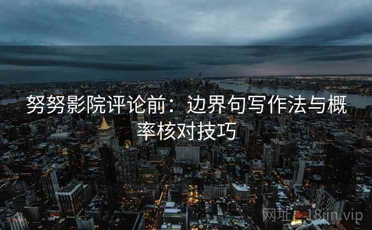 努努影院评论前：边界句写作法与概率核对技巧