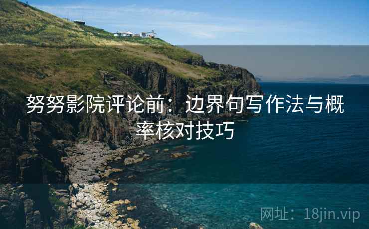 努努影院评论前：边界句写作法与概率核对技巧