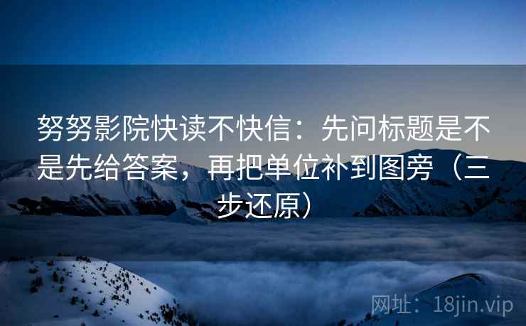 努努影院快读不快信：先问标题是不是先给答案，再把单位补到图旁（三步还原）