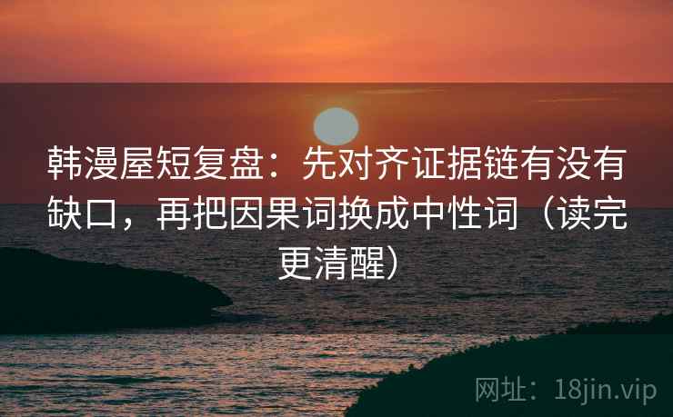 韩漫屋短复盘：先对齐证据链有没有缺口，再把因果词换成中性词（读完更清醒）