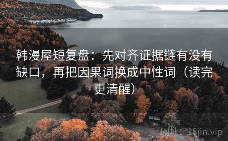 韩漫屋短复盘：先对齐证据链有没有缺口，再把因果词换成中性词（读完更清醒）
