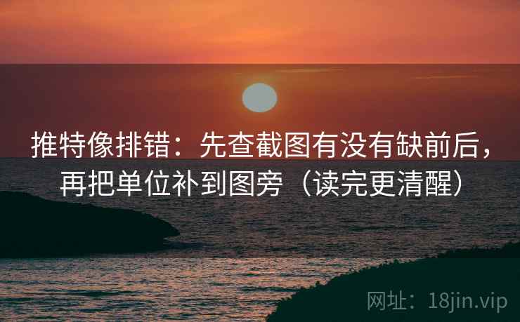 推特像排错：先查截图有没有缺前后，再把单位补到图旁（读完更清醒）