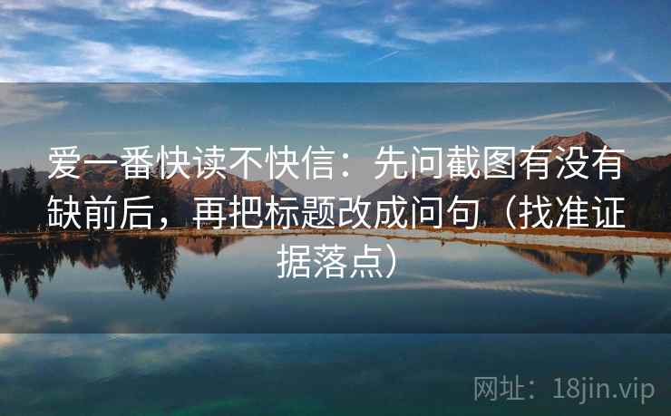 爱一番快读不快信：先问截图有没有缺前后，再把标题改成问句（找准证据落点）