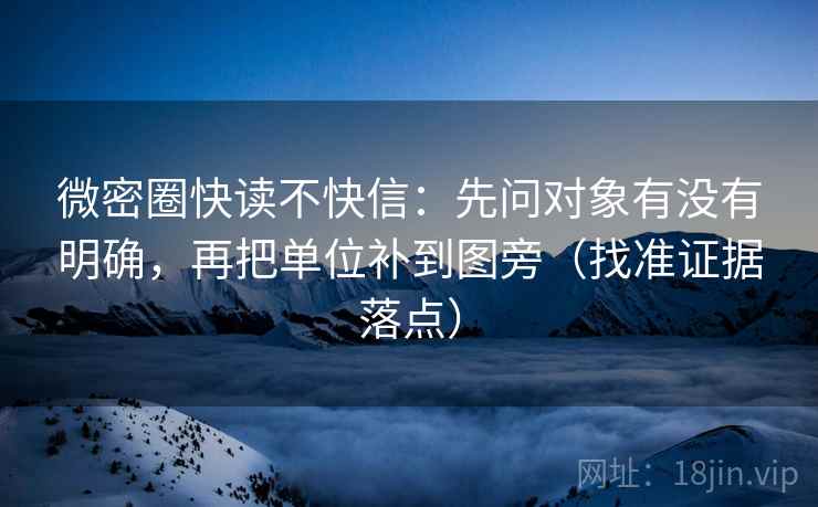 微密圈快读不快信：先问对象有没有明确，再把单位补到图旁（找准证据落点）
