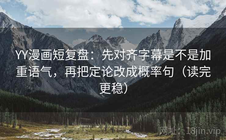 YY漫画短复盘：先对齐字幕是不是加重语气，再把定论改成概率句（读完更稳）