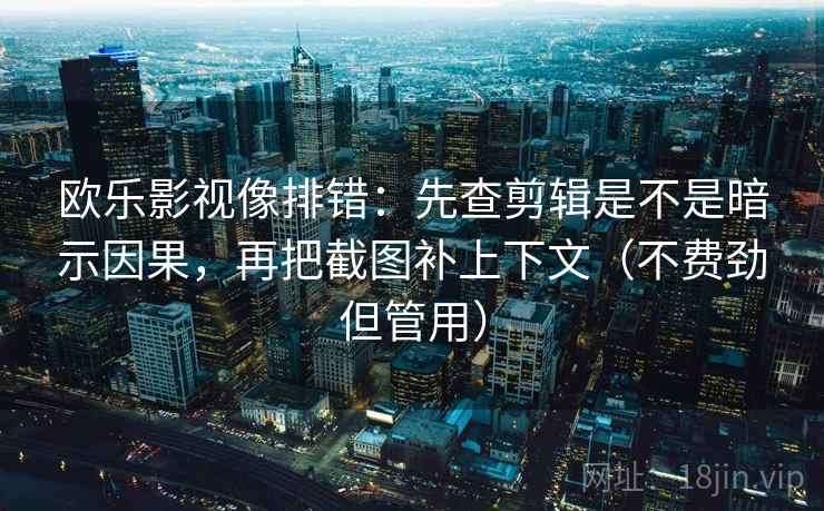 欧乐影视像排错：先查剪辑是不是暗示因果，再把截图补上下文（不费劲但管用）