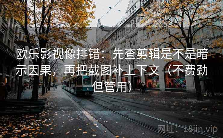 欧乐影视像排错：先查剪辑是不是暗示因果，再把截图补上下文（不费劲但管用）