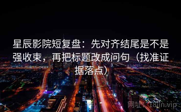 星辰影院短复盘：先对齐结尾是不是强收束，再把标题改成问句（找准证据落点）