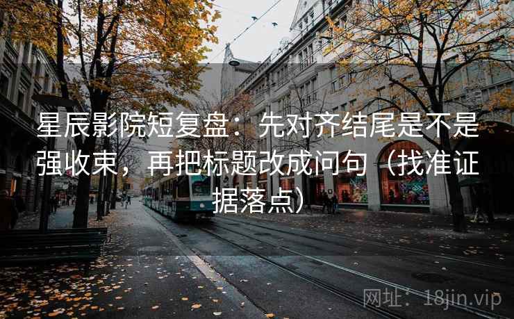 星辰影院短复盘：先对齐结尾是不是强收束，再把标题改成问句（找准证据落点）