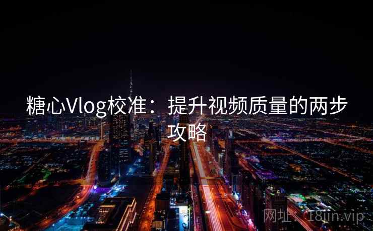 糖心Vlog校准：提升视频质量的两步攻略