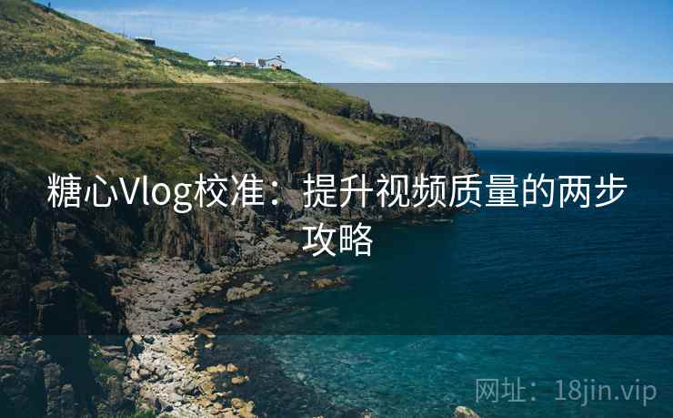 糖心Vlog校准：提升视频质量的两步攻略