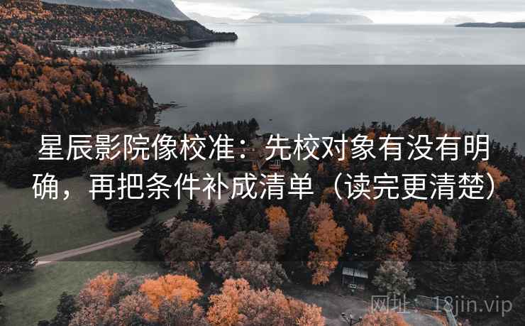 星辰影院像校准：先校对象有没有明确，再把条件补成清单（读完更清楚）