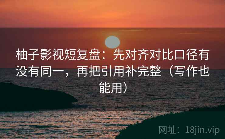 柚子影视短复盘：先对齐对比口径有没有同一，再把引用补完整（写作也能用）