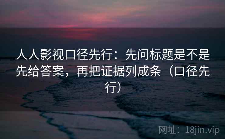 人人影视口径先行：先问标题是不是先给答案，再把证据列成条（口径先行）