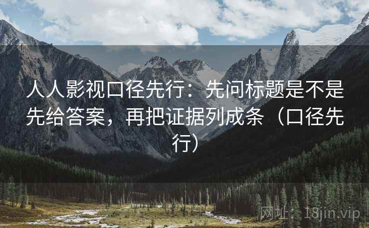 人人影视口径先行：先问标题是不是先给答案，再把证据列成条（口径先行）