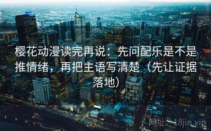 樱花动漫读完再说：先问配乐是不是推情绪，再把主语写清楚（先让证据落地）