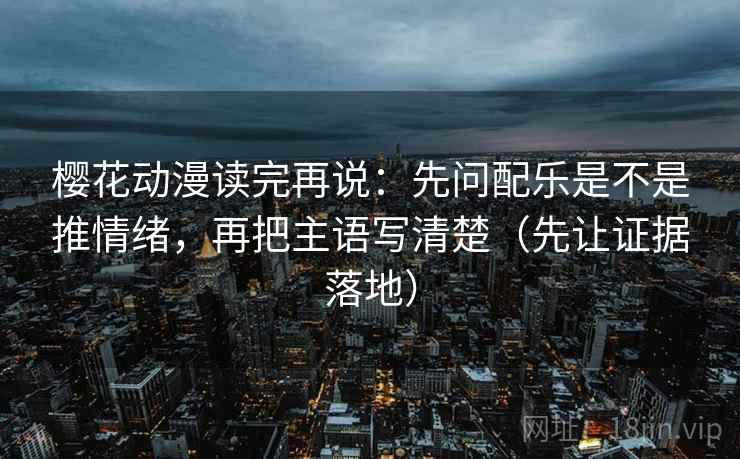 樱花动漫读完再说：先问配乐是不是推情绪，再把主语写清楚（先让证据落地）
