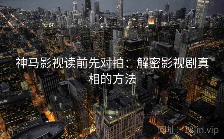 神马影视读前先对拍：解密影视剧真相的方法