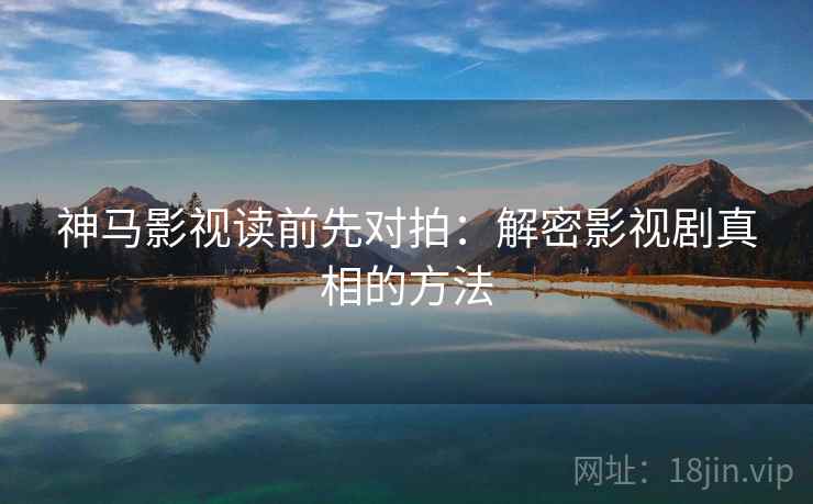 神马影视读前先对拍：解密影视剧真相的方法