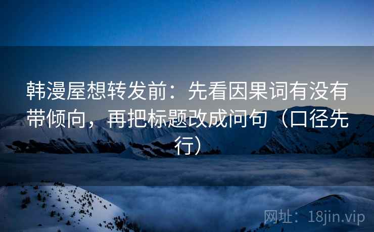 韩漫屋想转发前：先看因果词有没有带倾向，再把标题改成问句（口径先行）