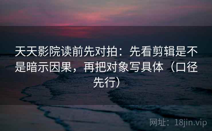 天天影院读前先对拍：先看剪辑是不是暗示因果，再把对象写具体（口径先行）