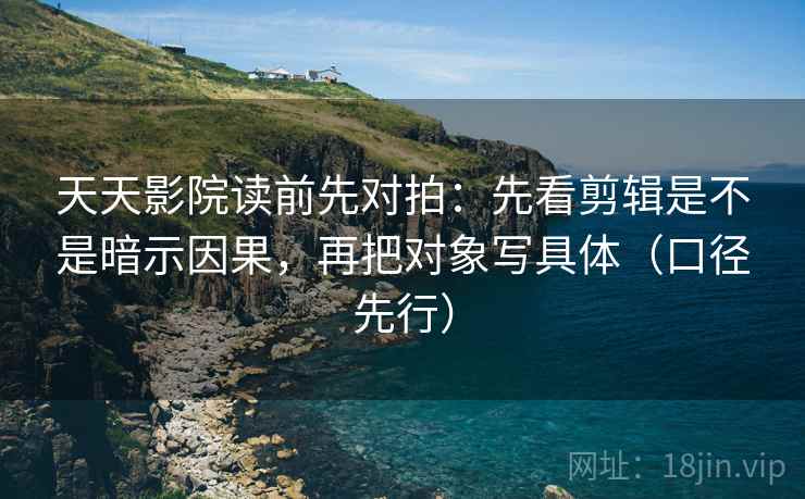 天天影院读前先对拍：先看剪辑是不是暗示因果，再把对象写具体（口径先行）