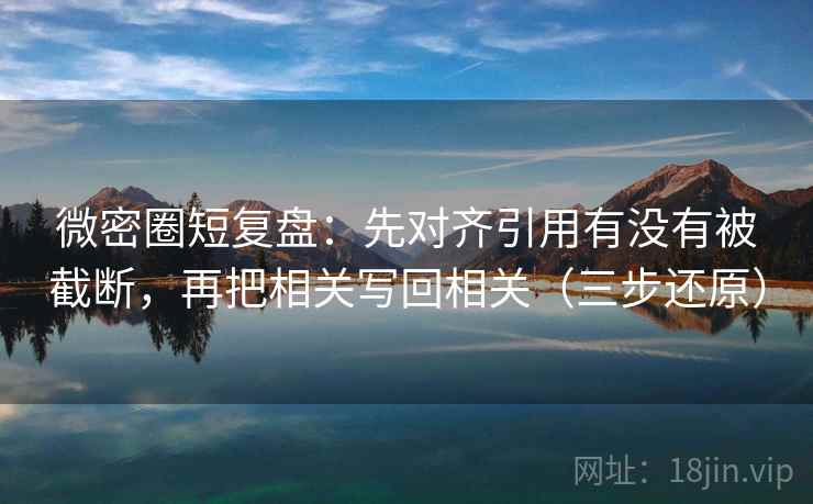 微密圈短复盘：先对齐引用有没有被截断，再把相关写回相关（三步还原）