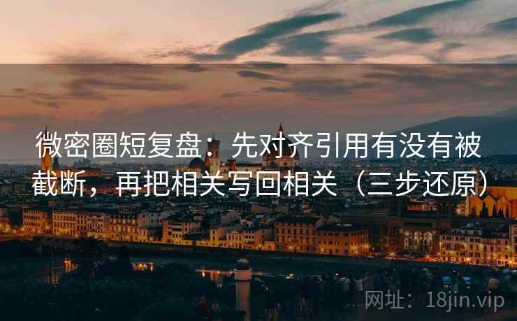 微密圈短复盘：先对齐引用有没有被截断，再把相关写回相关（三步还原）