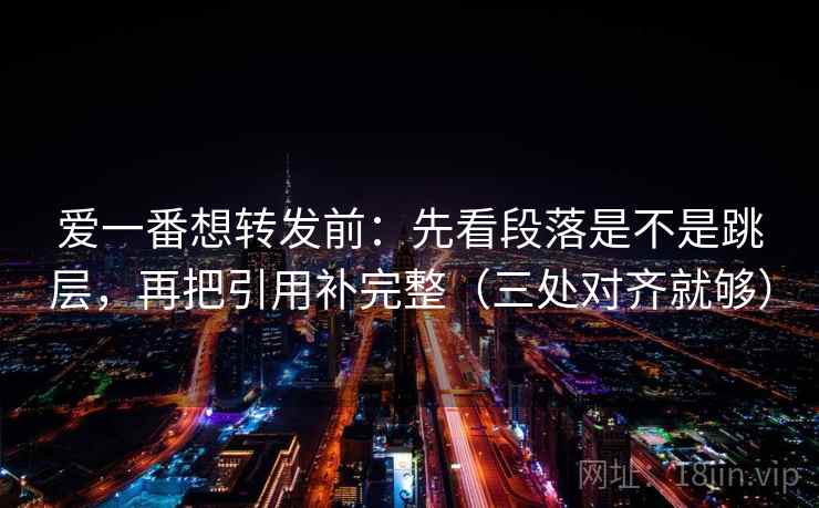 爱一番想转发前：先看段落是不是跳层，再把引用补完整（三处对齐就够）