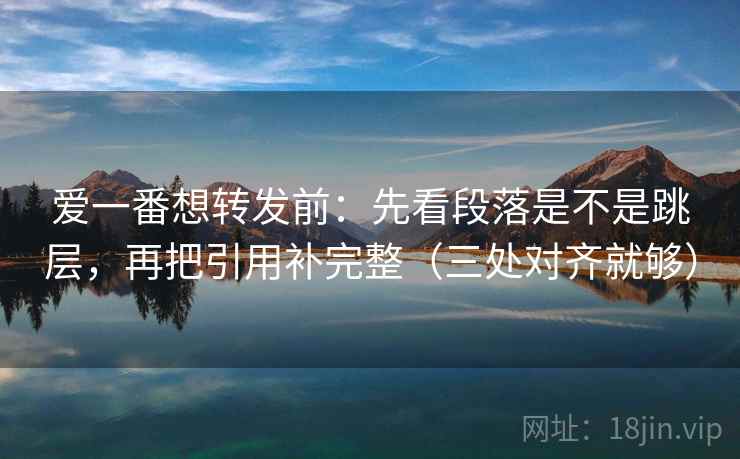 爱一番想转发前：先看段落是不是跳层，再把引用补完整（三处对齐就够）