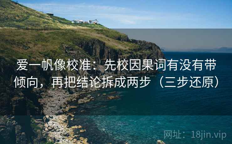 爱一帆像校准：先校因果词有没有带倾向，再把结论拆成两步（三步还原）