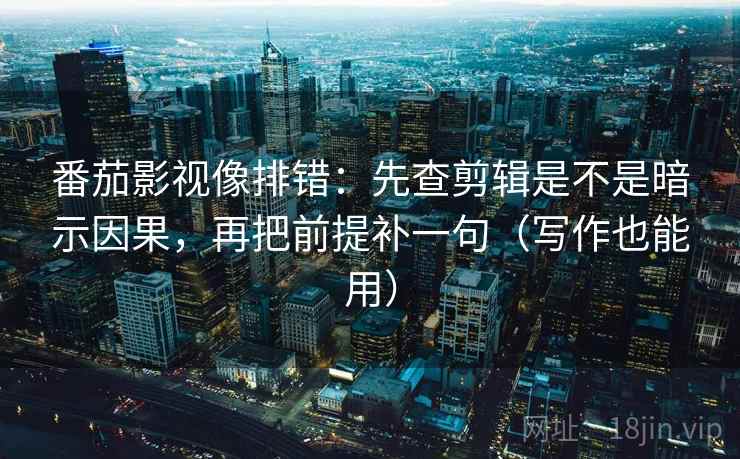 番茄影视像排错：先查剪辑是不是暗示因果，再把前提补一句（写作也能用）