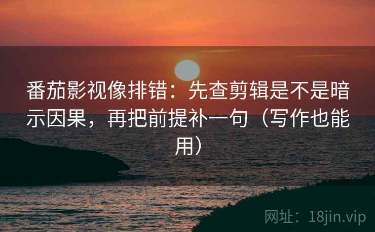 番茄影视像排错：先查剪辑是不是暗示因果，再把前提补一句（写作也能用）