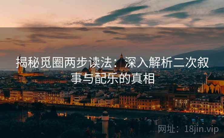 揭秘觅圈两步读法：深入解析二次叙事与配乐的真相