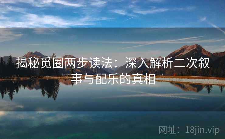 揭秘觅圈两步读法：深入解析二次叙事与配乐的真相