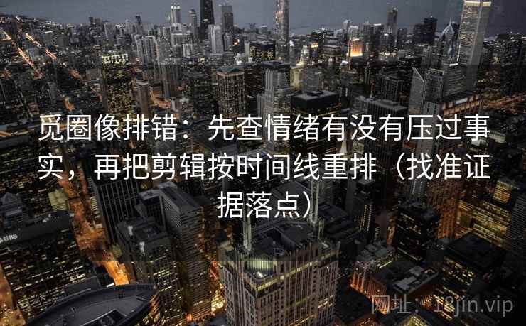 觅圈像排错：先查情绪有没有压过事实，再把剪辑按时间线重排（找准证据落点）