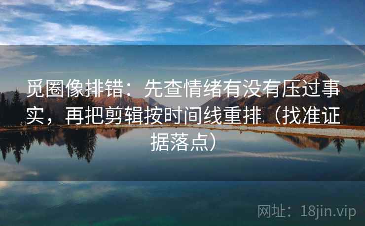 觅圈像排错：先查情绪有没有压过事实，再把剪辑按时间线重排（找准证据落点）