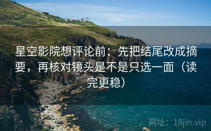 星空影院想评论前：先把结尾改成摘要，再核对镜头是不是只选一面（读完更稳）