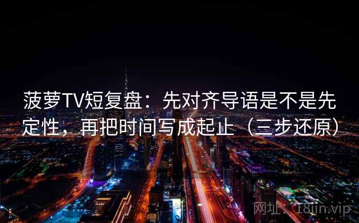 菠萝TV短复盘：先对齐导语是不是先定性，再把时间写成起止（三步还原）