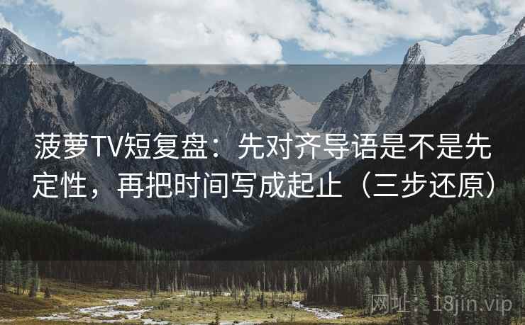 菠萝TV短复盘：先对齐导语是不是先定性，再把时间写成起止（三步还原）