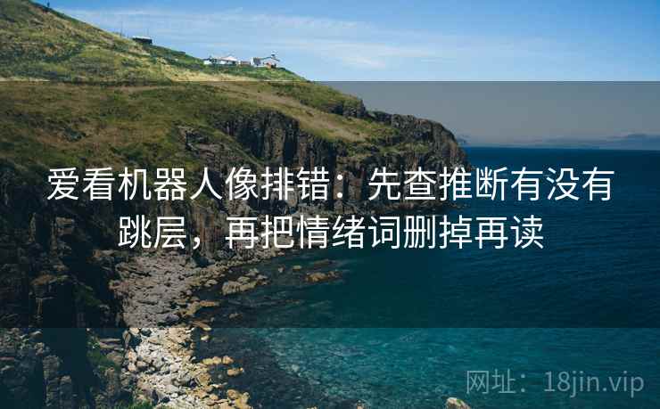 爱看机器人像排错：先查推断有没有跳层，再把情绪词删掉再读