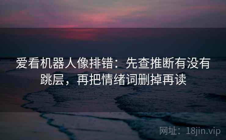 爱看机器人像排错：先查推断有没有跳层，再把情绪词删掉再读