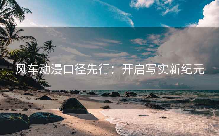 风车动漫口径先行：开启写实新纪元