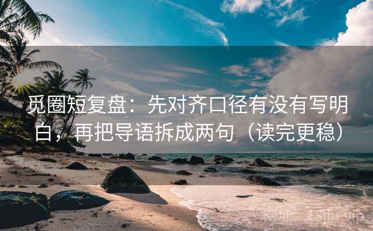 觅圈短复盘：先对齐口径有没有写明白，再把导语拆成两句（读完更稳）