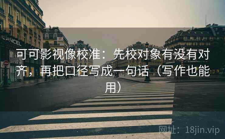可可影视像校准：先校对象有没有对齐，再把口径写成一句话（写作也能用）