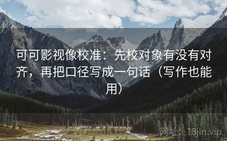 可可影视像校准：先校对象有没有对齐，再把口径写成一句话（写作也能用）